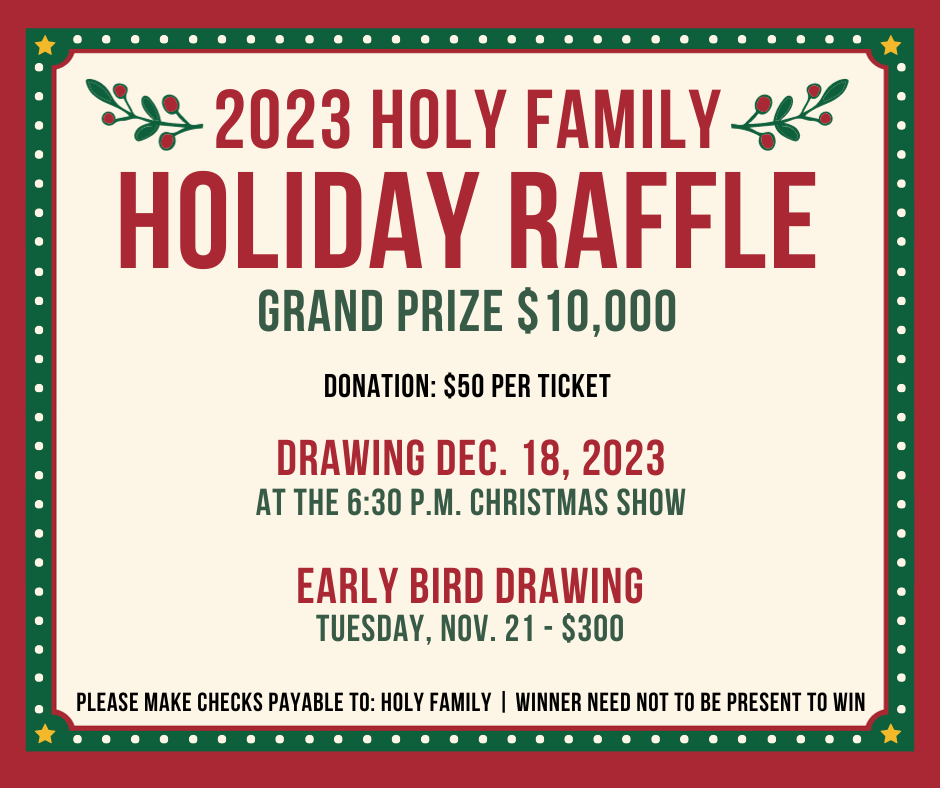 graphic reading 2023 holy family holiday raffle. grand prize $10,000 donation $50 per ticket. drawing Dec. 18, 2023 at the 6:30 p.m. Christmas show. early bird drawing tuesday, november 21 - $300. please make checks payable to holy family. winner need not to be present to win